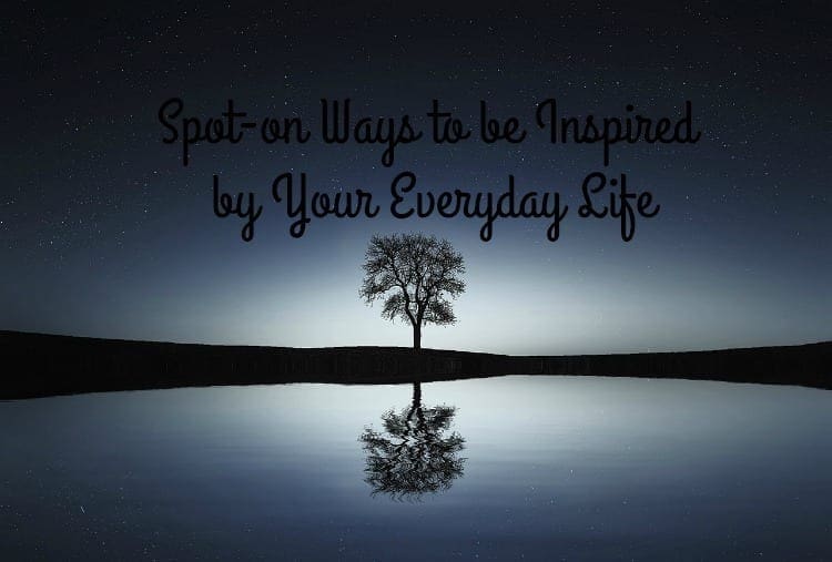 Spot-on Ways to be Inspired by Your Everyday Life